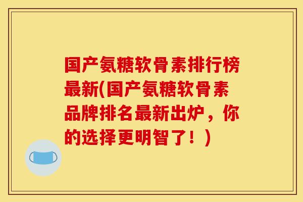 国产氨糖软骨素排行榜最新(国产氨糖软骨素品牌排名最新出炉，你的选择更明智了！)