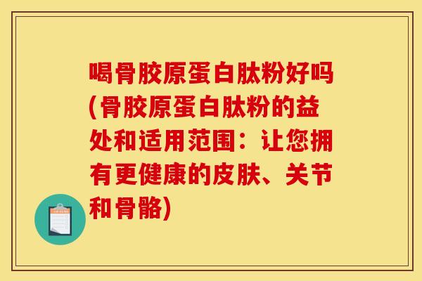 喝骨胶原蛋白肽粉好吗(骨胶原蛋白肽粉的益处和适用范围：让您拥有更健康的皮肤、关节和骨骼)