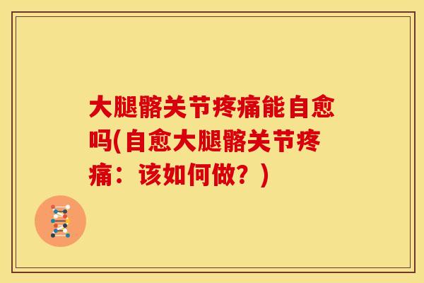 大腿髂关节疼痛能自愈吗(自愈大腿髂关节疼痛：该如何做？)