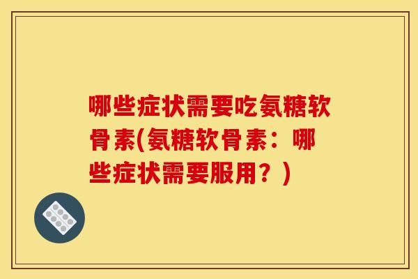 哪些症状需要吃氨糖软骨素(氨糖软骨素：哪些症状需要服用？)