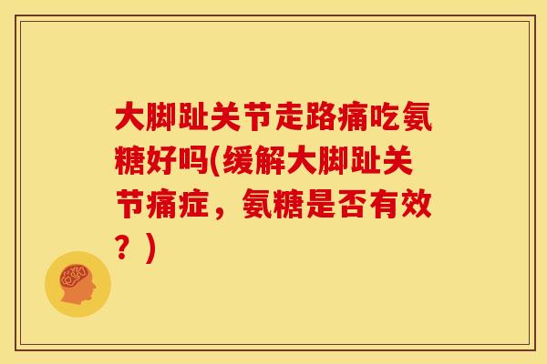 大脚趾关节走路痛吃氨糖好吗(缓解大脚趾关节痛症，氨糖是否有效？)