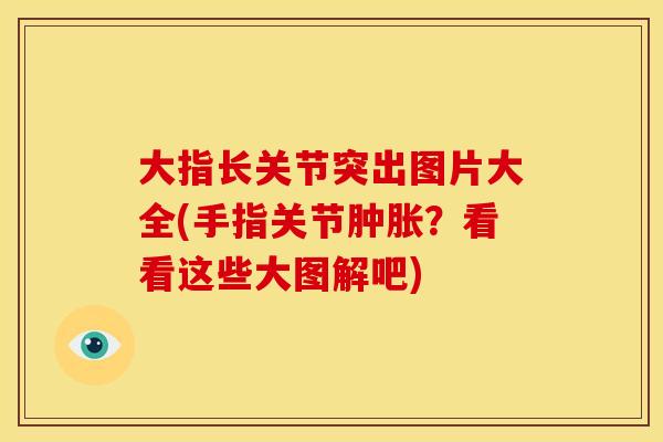 大指长关节突出图片大全(手指关节肿胀？看看这些大图解吧)