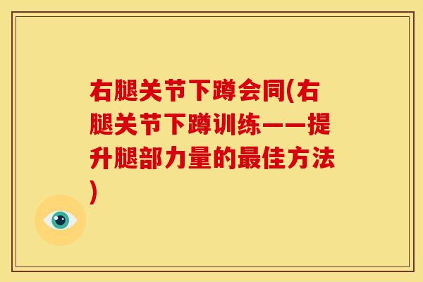 右腿关节下蹲会同(右腿关节下蹲训练——提升腿部力量的最佳方法)