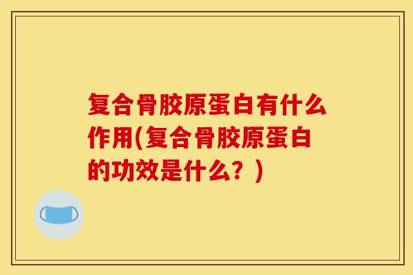 复合骨胶原蛋白有什么作用(复合骨胶原蛋白的功效是什么？)