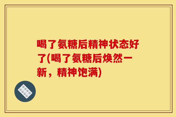 喝了氨糖后精神状态好了(喝了氨糖后焕然一新，精神饱满)
