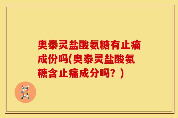奥泰灵盐酸氨糖有止痛成份吗(奥泰灵盐酸氨糖含止痛成分吗？)