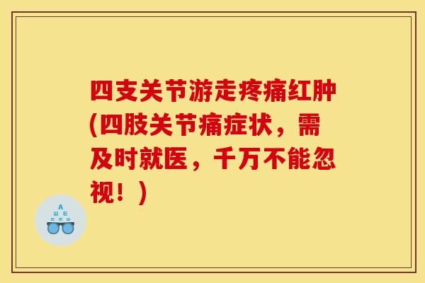 四支关节游走疼痛红肿(四肢关节痛症状，需及时就医，千万不能忽视！)