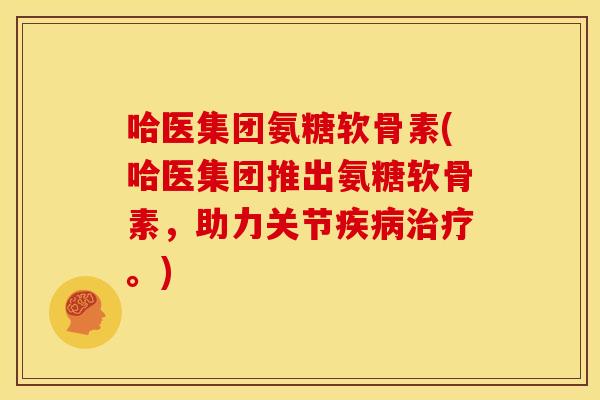 哈医集团氨糖软骨素(哈医集团推出氨糖软骨素，助力关节疾病治疗。)