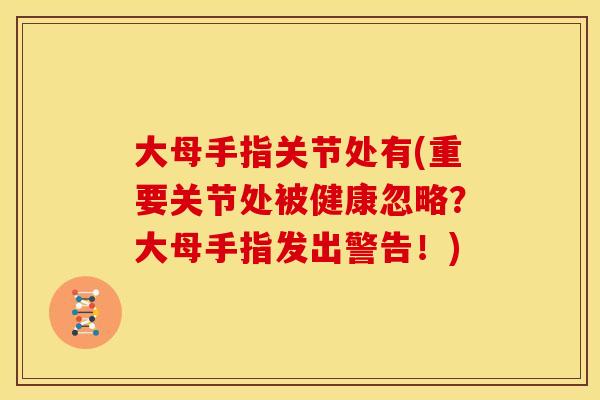 大母手指关节处有(重要关节处被健康忽略？大母手指发出警告！)