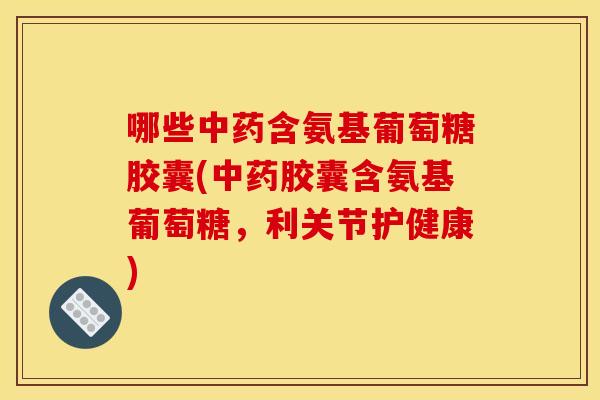 哪些中药含氨基葡萄糖胶囊(中药胶囊含氨基葡萄糖，利关节护健康)