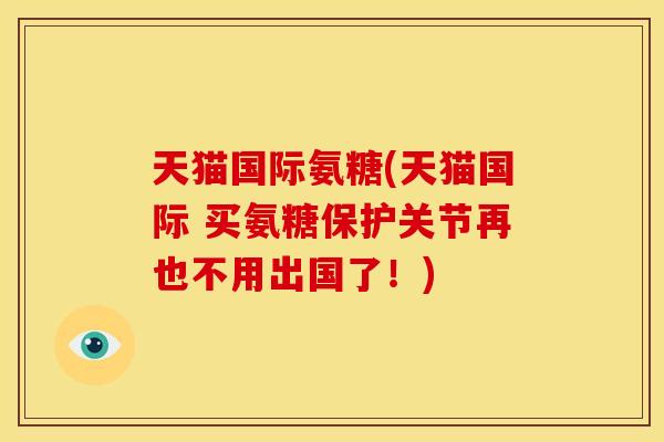 天猫国际氨糖(天猫国际 买氨糖保护关节再也不用出国了！)