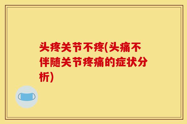 头疼关节不疼(头痛不伴随关节疼痛的症状分析)