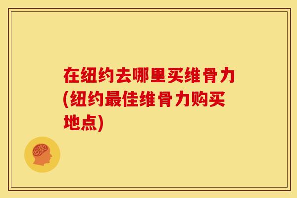 在纽约去哪里买维骨力(纽约最佳维骨力购买地点)