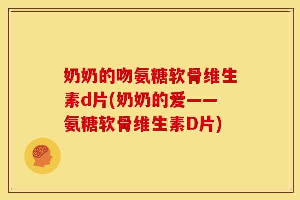 奶奶的吻氨糖软骨维生素d片(奶奶的爱——氨糖软骨维生素D片)