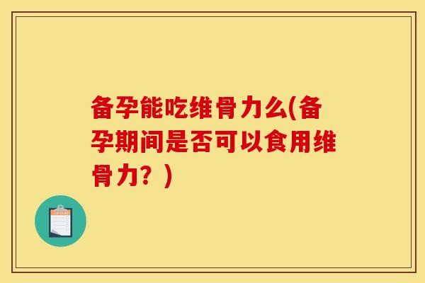 备孕能吃维骨力么(备孕期间是否可以食用维骨力？)