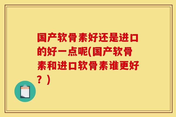 国产软骨素好还是进口的好一点呢(国产软骨素和进口软骨素谁更好？)