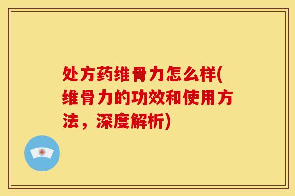 处方药维骨力怎么样(维骨力的功效和使用方法，深度解析)