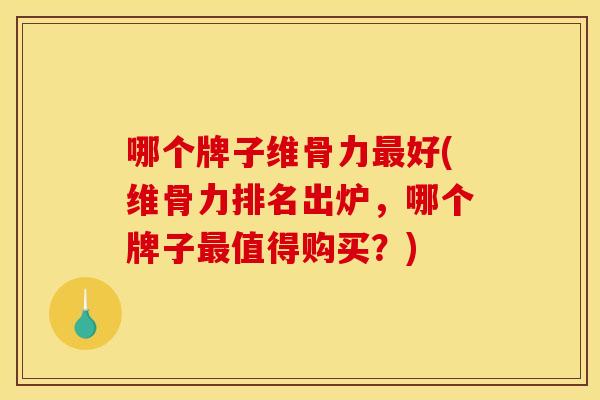 哪个牌子维骨力最好(维骨力排名出炉，哪个牌子最值得购买？)