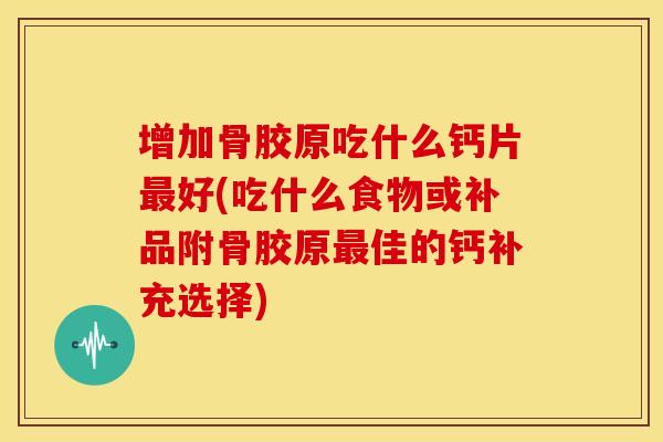 增加骨胶原吃什么钙片最好(吃什么食物或补品附骨胶原最佳的钙补充选择)