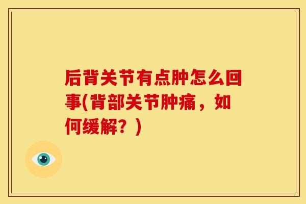 后背关节有点肿怎么回事(背部关节肿痛，如何缓解？)
