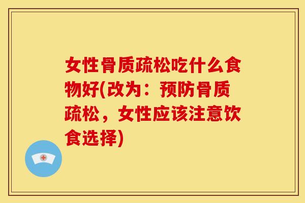 女性骨质疏松吃什么食物好(改为：预防骨质疏松，女性应该注意饮食选择)