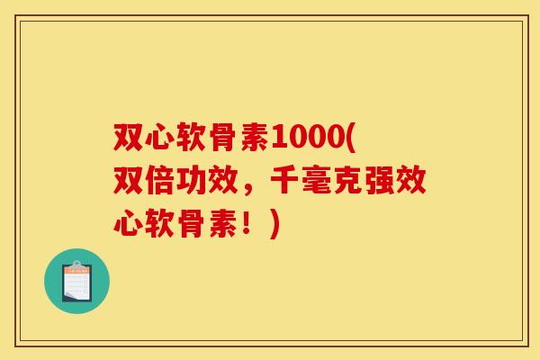 双心软骨素1000(双倍功效，千毫克强效心软骨素！)