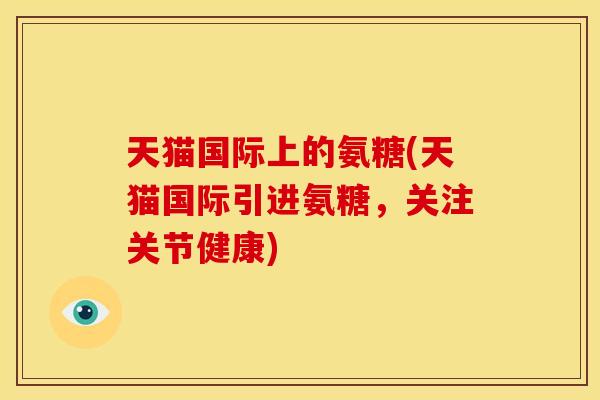 天猫国际上的氨糖(天猫国际引进氨糖，关注关节健康)