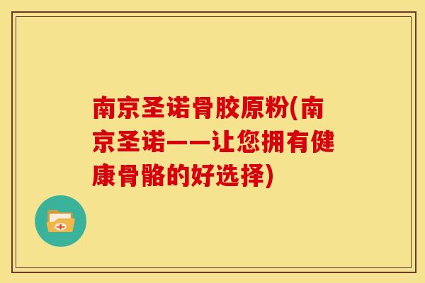 南京圣诺骨胶原粉(南京圣诺——让您拥有健康骨骼的好选择)