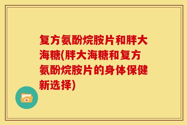 复方氨酚烷胺片和胖大海糖(胖大海糖和复方氨酚烷胺片的身体保健新选择)