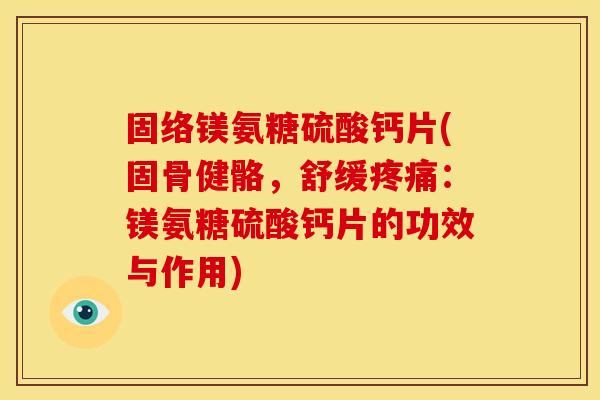 固络镁氨糖硫酸钙片(固骨健骼，舒缓疼痛：镁氨糖硫酸钙片的功效与作用)