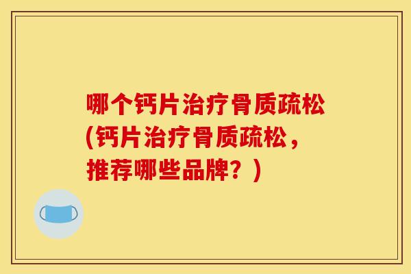 哪个钙片治疗骨质疏松(钙片治疗骨质疏松，推荐哪些品牌？)