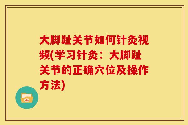 大脚趾关节如何针灸视频(学习针灸：大脚趾关节的正确穴位及操作方法)