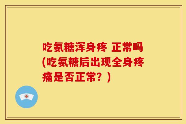 吃氨糖浑身疼 正常吗(吃氨糖后出现全身疼痛是否正常?)-第1张图片-关节骑士 吃氨糖浑身疼 正常吗(吃氨糖后出现全身疼痛是否正常?)-第1张图片-关节骑士