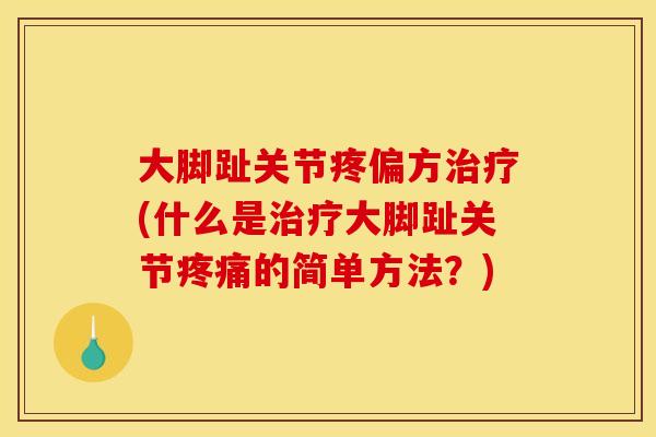 大脚趾关节疼偏方治疗(什么是治疗大脚趾关节疼痛的简单方法？)