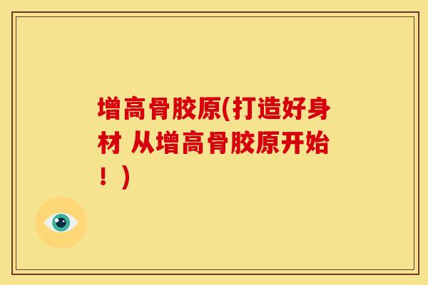 增高骨胶原(打造好身材 从增高骨胶原开始！)-第1张图片-关节骑士