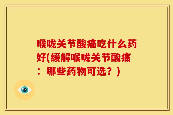 喉咙关节酸痛吃什么药好(缓解喉咙关节酸痛：哪些药物可选？)