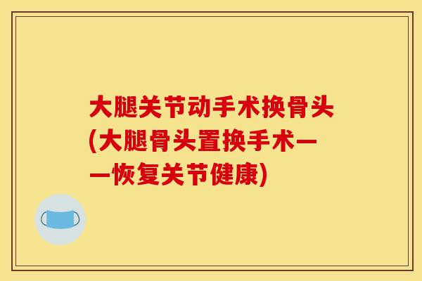大腿关节动手术换骨头(大腿骨头置换手术——恢复关节健康)