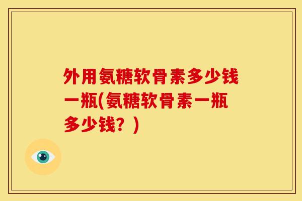 外用氨糖软骨素多少钱一瓶(氨糖软骨素一瓶多少钱？)