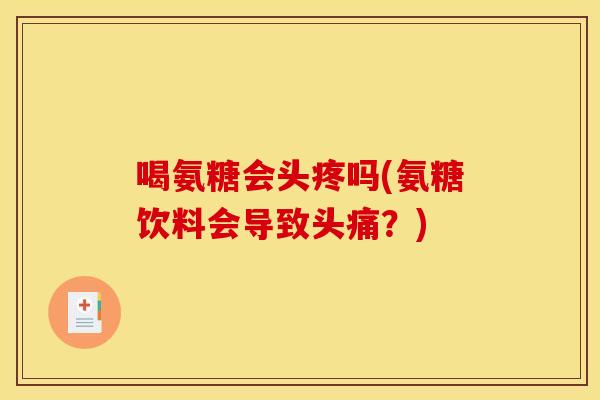 喝氨糖会头疼吗(氨糖饮料会导致头痛？)