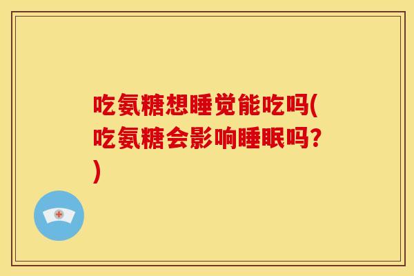 吃氨糖想睡觉能吃吗(吃氨糖会影响睡眠吗？)