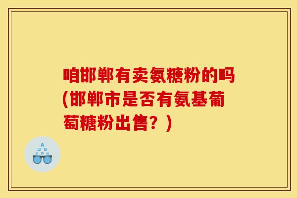 咱邯郸有卖氨糖粉的吗(邯郸市是否有氨基葡萄糖粉出售？)