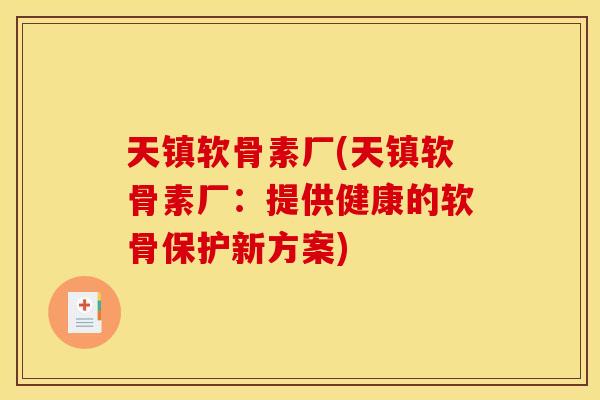 天镇软骨素厂(天镇软骨素厂：提供健康的软骨保护新方案)