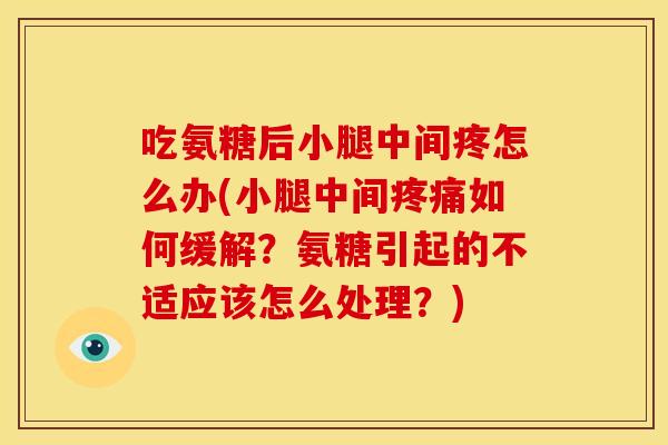 吃氨糖后小腿中间疼怎么办(小腿中间疼痛如何缓解？氨糖引起的不适应该怎么处理？)