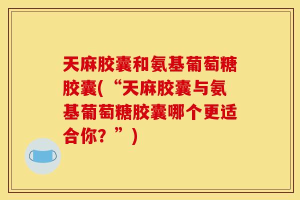 天麻胶囊和氨基葡萄糖胶囊(“天麻胶囊与氨基葡萄糖胶囊哪个更适合你？”)
