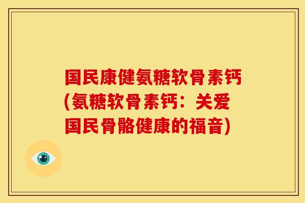 国民康健氨糖软骨素钙(氨糖软骨素钙：关爱国民骨骼健康的福音)