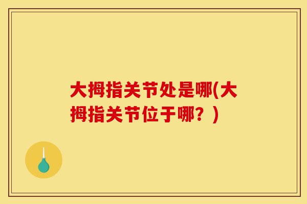 大拇指关节处是哪(大拇指关节位于哪？)