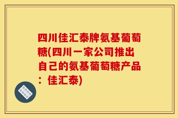 四川佳汇泰牌氨基葡萄糖(四川一家公司推出自己的氨基葡萄糖产品：佳汇泰)