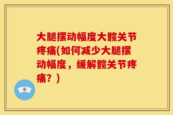 大腿摆动幅度大髋关节疼痛(如何减少大腿摆动幅度，缓解髋关节疼痛？)