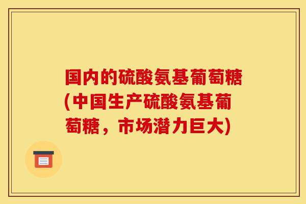 国内的硫酸氨基葡萄糖(中国生产硫酸氨基葡萄糖，市场潜力巨大)