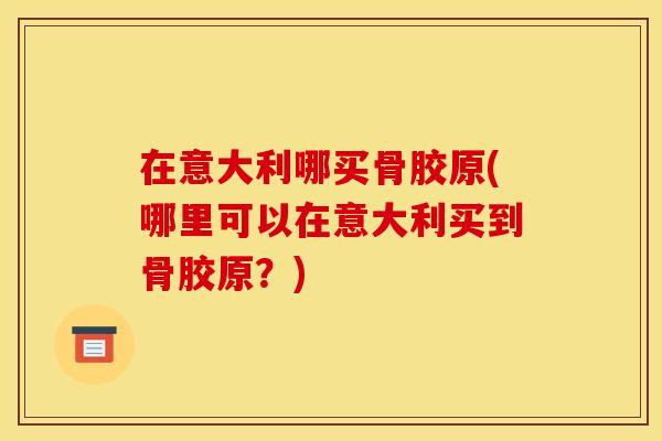 在意大利哪买骨胶原(哪里可以在意大利买到骨胶原？)